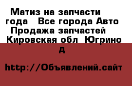 Матиз на запчасти 2010 года - Все города Авто » Продажа запчастей   . Кировская обл.,Югрино д.